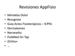 Revisiones AppFisio
• Miniatlas Dolor
• Recognise
• Guía Actos Fisioterápicos – ICPFA
• Dermatomes
• Nervewhiz
• PubMed On Tap
• iOrtho+
• …
 