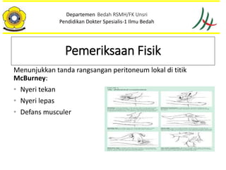 Menunjukkan tanda rangsangan peritoneum lokal di titik
McBurney:
• Nyeri tekan
• Nyeri lepas
• Defans musculer
Departemen Bedah RSMH/FK Unsri
Pendidikan Dokter Spesialis-1 Ilmu Bedah
Pemeriksaan Fisik
 