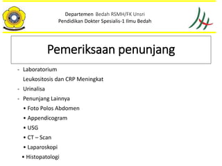 - Laboratorium
Leukositosis dan CRP Meningkat
- Urinalisa
- Penunjang Lainnya
• Foto Polos Abdomen
• Appendicogram
• USG
• CT – Scan
• Laparoskopi
• Histopatologi
Departemen Bedah RSMH/FK Unsri
Pendidikan Dokter Spesialis-1 Ilmu Bedah
Pemeriksaan penunjang
 