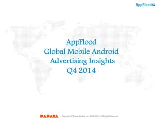| Copyright © PapayaMobile Inc. 2008-2014. All Rights Reserved.
AppFlood
Global Mobile Android
Advertising Insights
Q4 2014
 