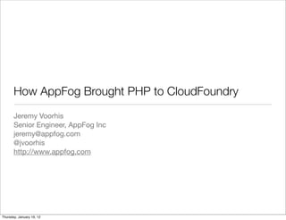 How AppFog Brought PHP to CloudFoundry
       Jeremy Voorhis
       Senior Engineer, AppFog Inc
       jeremy@appfog.com
       @jvoorhis
       http://www.appfog.com




Thursday, January 19, 12
 