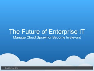 CloudCon Expo 2013 1
The Future of Enterprise IT
Manage Cloud Sprawl or Become Irrelevant
 