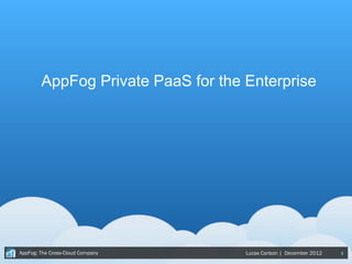 AppFog Private PaaS for the Enterprise




AppFog: The Cross-Cloud Company     Lucas Carlson | December 2012   1
 
