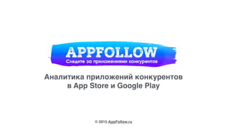 Аналитика приложений конкурентов
в App Store и Google Play
© 2015 AppFollow.ru
 