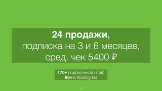 24 продажи,
подписка на 3 и 6 месяцев,  
сред. чек 5400 ₽
31
170+ подписчиков (Trial)
90+ в Waiting list
 
