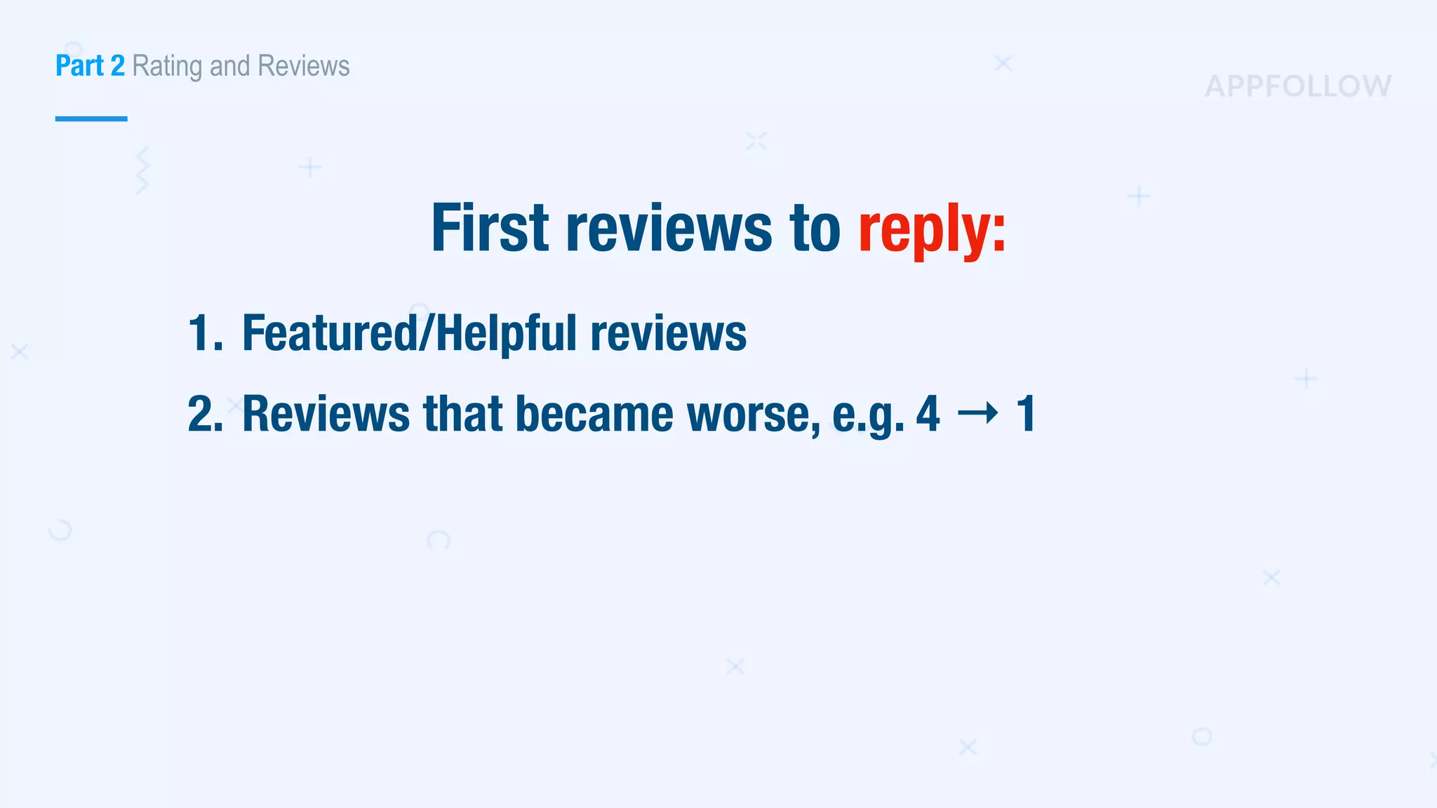 1. Featured/Helpful reviews
2. Reviews that became worse, e.g. 4 → 1
First reviews to reply:
Part 2 Rating and Reviews
 