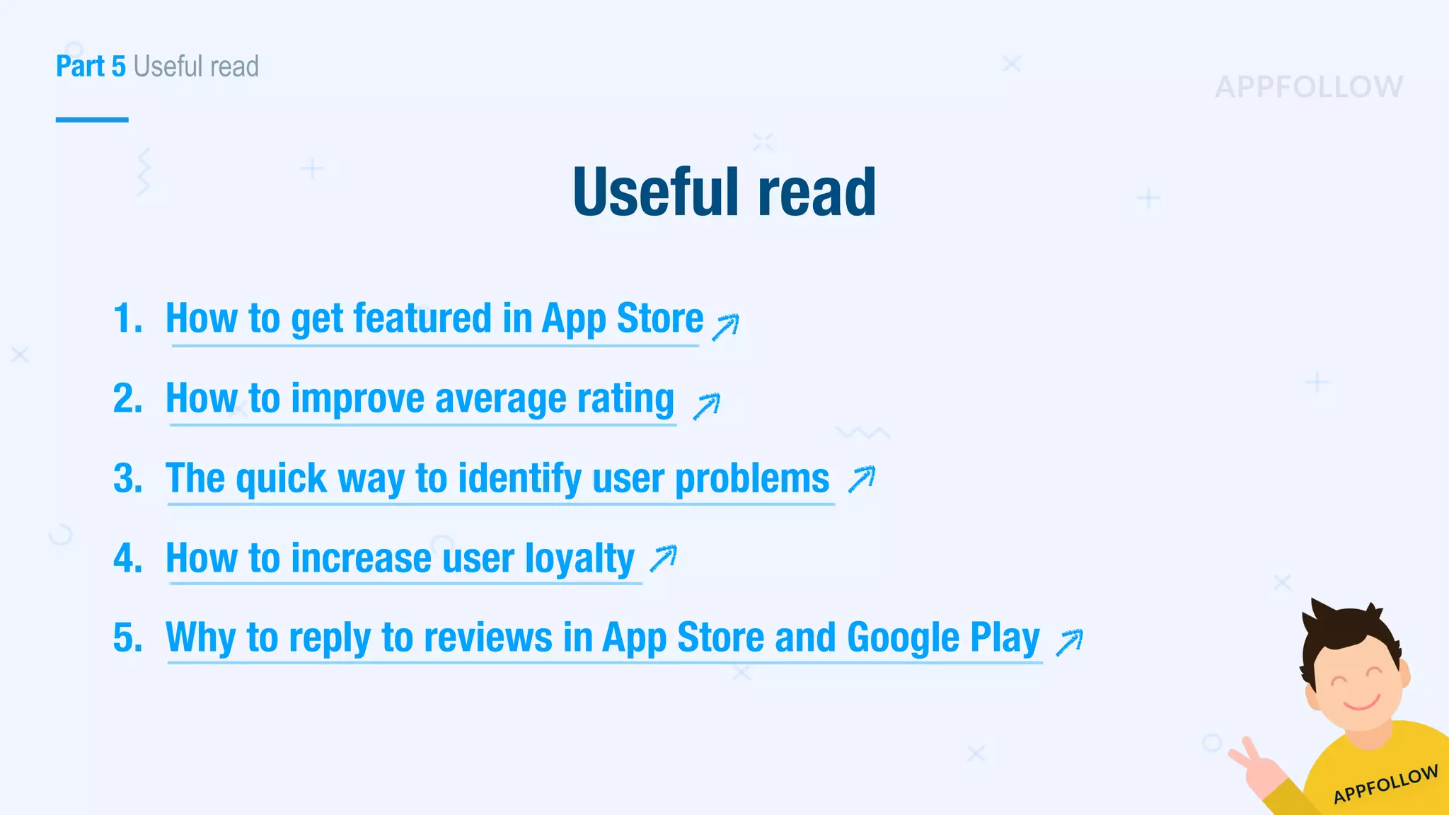 Useful read
1. How to get featured in App Store
2. How to improve average rating
3. The quick way to identify user problems
4. How to increase user loyalty
5. Why to reply to reviews in App Store and Google Play
Part 5 Useful read
 