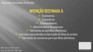 Dispositivo para fones de Ouvidos

                                  INVENÇÃO DESTINADA À:
                                           Empresários;
                                          Investidores;
                                        Empreendedores;
                                  Administradores de empresas;
                              Fabricantes de aparelhos eletrônicos;
                      Empresas especializadas na fabricação de fones de ouvidos;
                        Fabricantes de acessórios para aparelhos eletrônicos


Web: www.inventores.com.br
Fone: (11) 3873-3211/ 3672-5941
 