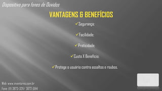 Dispositivo para fones de Ouvidos
                                  VANTAGENS & BENEFÍCIOS
                                                 Segurança;

                                                 Facilidade;

                                                 Praticidade;

                                              Custo X Benefício;

                                  Protege o usuário contra assaltos e roubos.


Web: www.inventores.com.br
Fone: (11) 3873-3211/ 3672-5941
 
