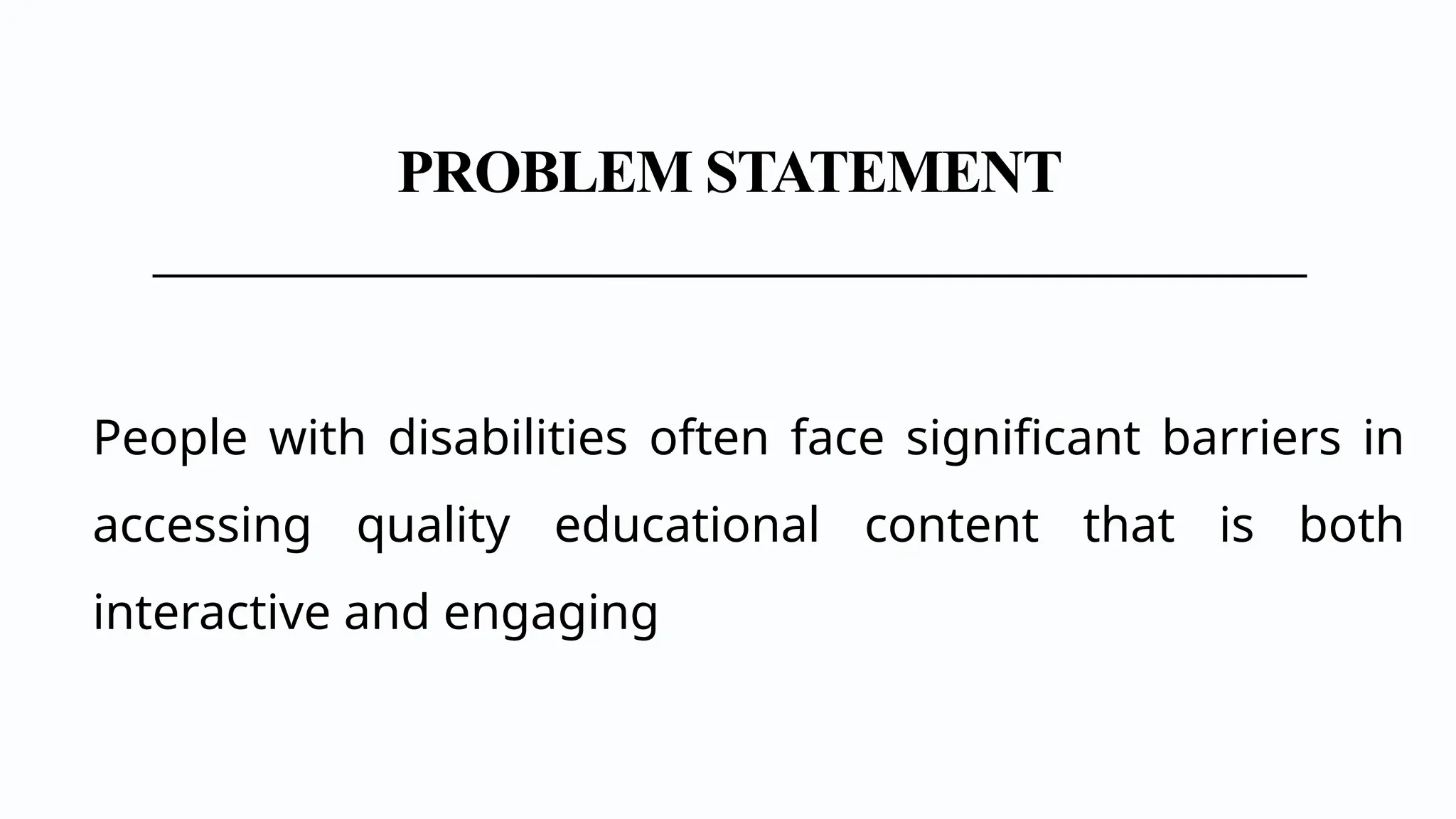 PROBLEM STATEMENT
People with disabilities often face significant barriers in
accessing quality educational content that is both
interactive and engaging
 