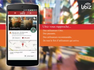 Ubiz vous rapproche... 
Des utilisateurs Ubiz. 
Des passants. 
Des utilisateurs recommandés. 
De tout le flot d’utilisateurs qui arrive. 
 