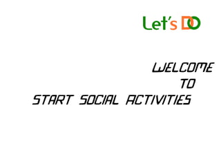 Welcome
To
Start Social Activities
 