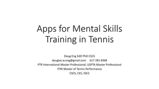 Apps for Mental Skills
Training in Tennis
Doug Eng EdD PhD CSCS
douglas.w.eng@gmail.com 617 281 8368
PTR International Master Professional, USPTA Master Professional
ITPA Master of Tennis Performance
CSCS, CES, SSE2
 