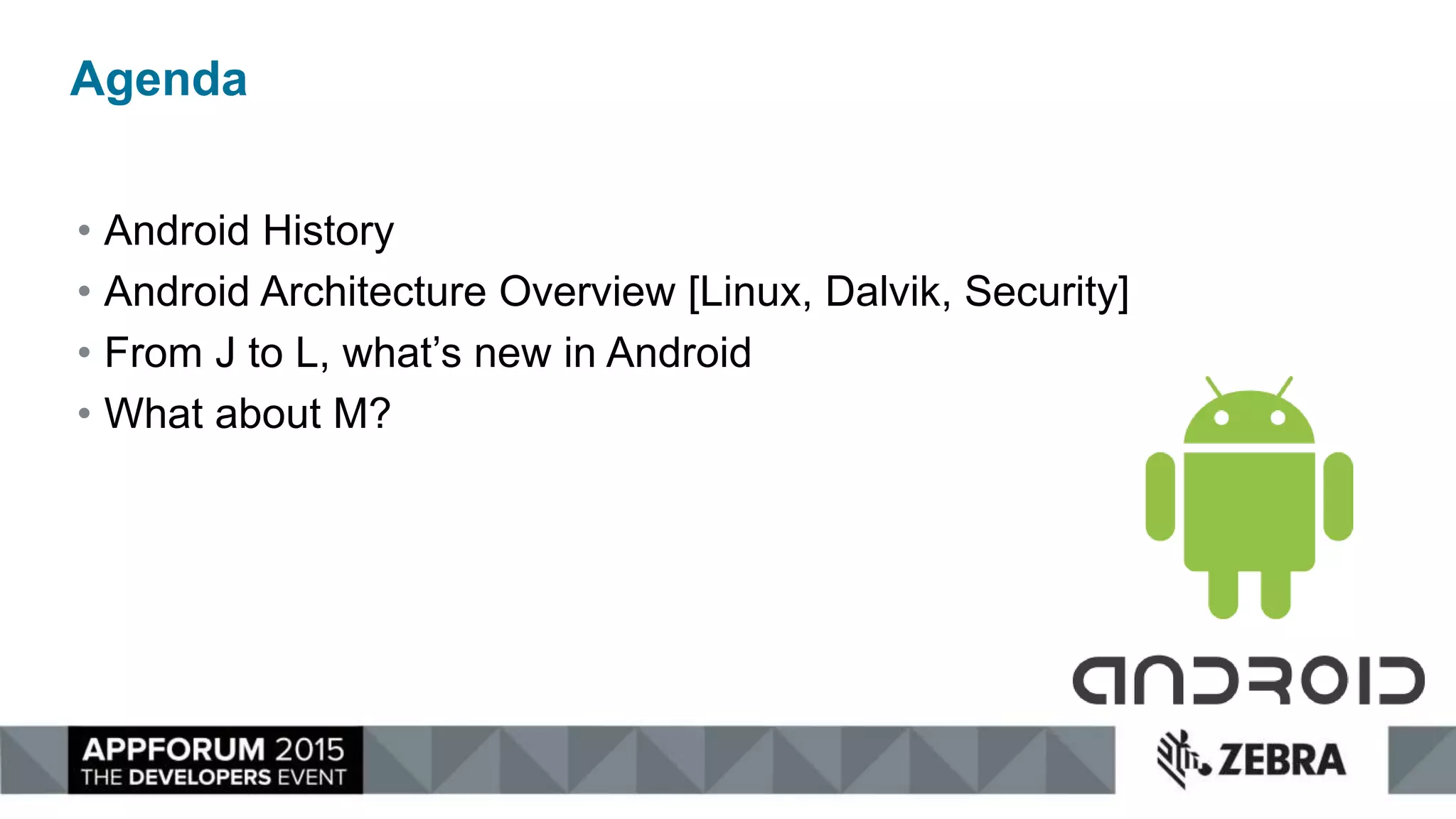 Agenda
• Android History
• Android Architecture Overview [Linux, Dalvik, Security]
• From J to L, what’s new in Android
• What about M?
 