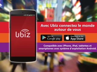 Avec Ubiz connectez le monde 
autour de vous 
Compatible avec iPhone, iPad, tablettes et 
smartphones avec système d'exploitation Android. 
