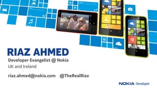 RIAZ AHMED
Developer Evangelist @ Nokia
UK and Ireland

riaz.ahmed@nokia.com @TheRealRiaz
 