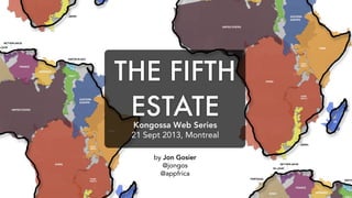 THE FIFTH
ESTATE
Kongossa Web Series
21 Sept 2013, Montreal
by Jon Gosier
@jongos
@appfrica

 