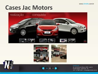 www.n2midia.com.br


Cases Jac Motors




                        Contate-nos
                        Av. Luiz Dumont Villares ,2078 – sala 31
             14 de 22   Parada Inglesa – São Paulo - SP
                        +55 11 2667.2524 / contato@n2midia.com.br
 