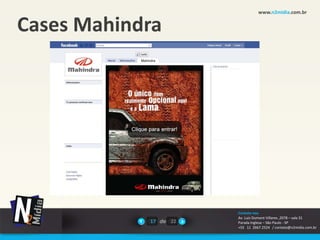 www.n2midia.com.br


Cases Mahindra




                       Contate-nos
                       Av. Luiz Dumont Villares ,2078 – sala 31
            17 de 22   Parada Inglesa – São Paulo - SP
                       +55 11 2667.2524 / contato@n2midia.com.br
 
