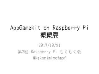 AppGamekit on Raspberry Pi
概概要
2017/10/21
第2回 Raspberry Pi もくもく会
@Nekomimimofmof
 
