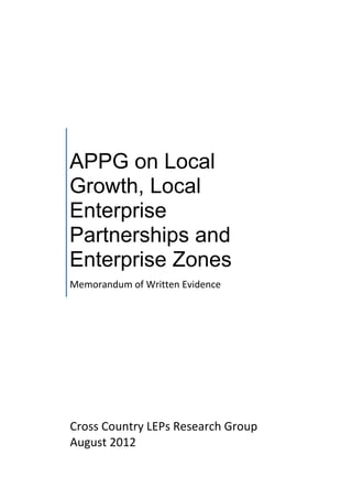 APPG on Local
Growth, Local
Enterprise
Partnerships and
Enterprise Zones
Memorandum of Written Evidence




Cross Country LEPs Research Group
August 2012
 