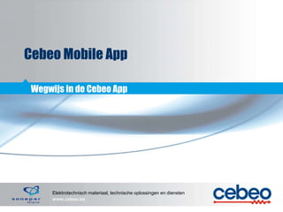 Elektrotechnisch materiaal, technische oplossingen en diensten
www.cebeo.be
Cebeo Mobile App
Wegwijs in de Cebeo App
 