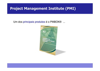 Project Management Institute (PMI)


 Um dos principais produtos é o PMBOK® ...
 
