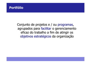 Portfólio




     Conjunto de projetos e / ou programas,
     agrupados para facilitar o gerenciamento
       eficaz do trabalho a fim de atingir os
       objetivos estratégicos da organização
 