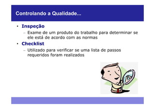 Controlando a Qualidade...

• Inspeção
   – Exame de um produto do trabalho para determinar se
     ele está de acordo com as normas
• Checklist
   – Utilizado para verificar se uma lista de passos
     requeridos foram realizados
 