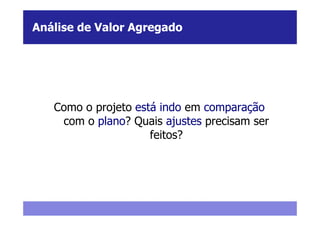 Análise de Valor Agregado




   Como o projeto está indo em comparação
    com o plano? Quais ajustes precisam ser
                     feitos?
 