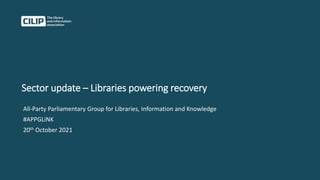 Sector update – Libraries powering recovery
All-Party Parliamentary Group for Libraries, Information and Knowledge
#APPGLiNK
20th October 2021
 