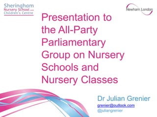 Dr Julian Grenier
grenier@outlook.com
@juliangrenier
Presentation to
the All-Party
Parliamentary
Group on Nursery
Schools and
Nursery Classes
 