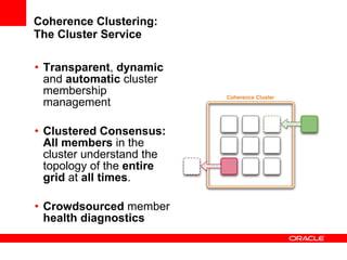Coherence Clustering: The Cluster Service Transparent ,  dynamic  and  automatic  cluster membership management Clustered Consensus:   All members  in the cluster understand the topology of the  entire grid  at  all times . Crowdsourced  member  health diagnostics 