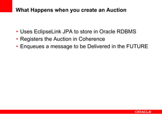 What Happens when you create an Auction Uses EclipseLink JPA to store in Oracle RDBMS Registers the Auction in Coherence Enqueues a message to be Delivered in the FUTURE 