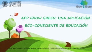 APP GROW GREEN: UNA APLICACIÓN
ECO-CONSCIENTE DE EDUCACIÓN
Carla Ana-Maria Tudorie, María Vallés-Planells, Francisco Galiana Galán/29/09/2020
 