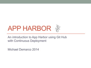 APP HARBOR 
An introduction to App Harbor using Git Hub 
with Continuous Deployment 
Michael Demarco 2014 
 