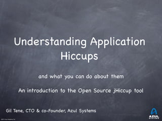 Understanding Application
Hiccups
and what you can do about them
An introduction to the Open Source jHiccup tool
Gil Tene, CTO & co-Founder, Azul Systems
©2011 Azul Systems, Inc.	

	

	

	

	

	

 