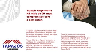 Tapajós Engenharia.
Há mais de 20 anos,
compromisso com
o bem-estar.



A Tapajós Engenharia foi fundada em 1988
por Vicente Porfírio Pessoa, arquiteto com
experiência em grandes projetos da cidade,    Todas as obras utilizam avançada
como o Ginásio Rio Vermelho.                  tecnologia e passam por inspeção
                                              rigorosa do próprio Vicente Pessoa, que
Nesses 23 anos, a Tapajós conquistou a        é presidente e responsável técnico da
confiança dos goianienses por oferecer        Tapajós Engenharia. Assim, a empresa
empreendimentos bem localizados,              cumpre o compromisso de qualidade
seguros, com um bom acabamento e              em todos os seus empreendimentos e
entrega rápida, muitas vezes antes do prazo   apresenta mais um sucesso de vendas: o
previsto.                                     Home Buriti.
 