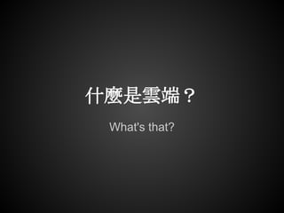什麼是雲端？
 What's that?
 