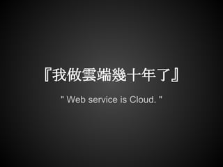 『我做雲端幾十年了』
 " Web service is Cloud. "
 