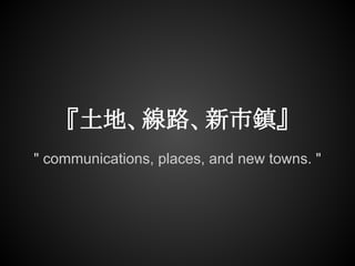 『土地、線路、新市鎮』
" communications, places, and new towns. "
 