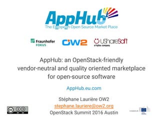 AppHub: an OpenStack-friendly
vendor-neutral and quality oriented marketplace
for open-source software
Stéphane Laurière OW2
stephane.lauriere@ow2.org
OpenStack Summit 2016 Austin
AppHub.eu.com
 