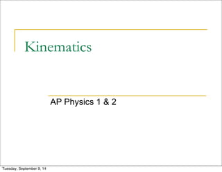 Kinematics 
AP Physics 1 & 2 
Tuesday, September 9, 14 
 