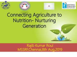 Rajib Kumar Roul
MSSRF,Chennai,8th Aug,2019
Connecting Agriculture to
Nutrition- Nurturing
Generation
 