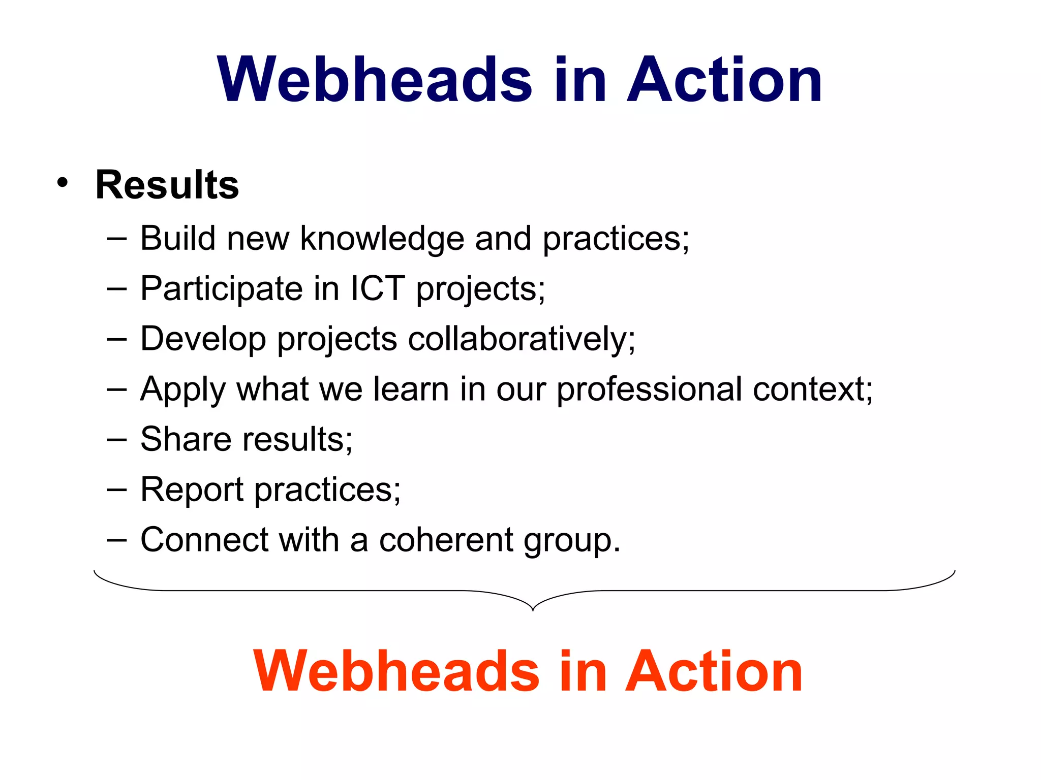 Webheads in Action Results Build new knowledge and practices; Participate in ICT projects; Develop projects collaboratively; Apply what we learn in our professional context; Share results; Report practices;  Connect with a coherent group. Webheads in Action  