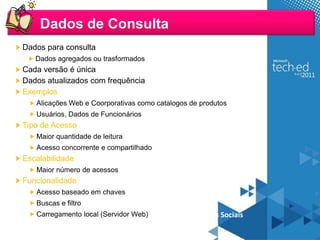 Dados de Consulta
Dados para consulta
   Dados agregados ou trasformados
Cada versão é única
Dados atualizados com frequência
Exemplos
   Alicações Web e Coorporativas como catalogos de produtos
   Usuários, Dados de Funcionários
Tipo de Acesso
   Maior quantidade de leitura
   Acesso concorrente e compartilhado
Escalabilidade
   Maior número de acessos
Funcionalidade
   Acesso baseado em chaves
   Buscas e filtro
   Carregamento local (Servidor Web)     Cenário: Redes Sociais
 