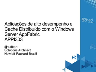 Aplicações de alto desempenho e
Cache Distribuído com o Windows
Server AppFabric
APPI303
@daibert
Solutions Architect
Hewlett-Packard Brasil
 