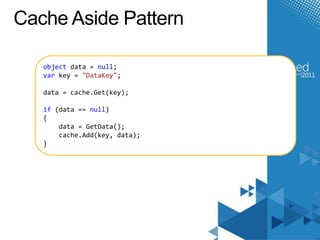 Cache Aside Pattern

   object data = null;
   var key = "DataKey";

   data = cache.Get(key);

   if (data == null)
   {
       data = GetData();
       cache.Add(key, data);
   }
 