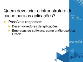Quem deve criar a infraestrutura de
cache para as aplicações?
  Possíveis respostas:
     Desenvolvedores de aplicações
     Empresas de software, como a Microsoft ou
     Oracle

  Os desenvolvedores devem estar focados em construir soluções para o negócio
  do cliente e não em ferramentas para aplicações
 
