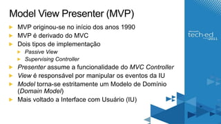 Model View Presenter (MVP)<br />MVP originou-se no início dos anos 1990<br />MVP é derivado do MVC<br />Doistipos de imple...